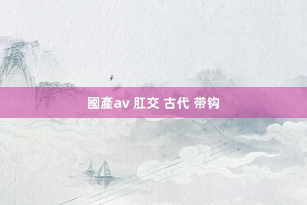 國產av 肛交 古代 带钩