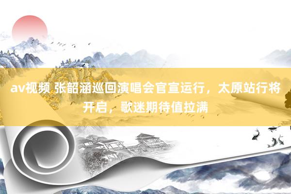 av视频 张韶涵巡回演唱会官宣运行，太原站行将开启，歌迷期待值拉满