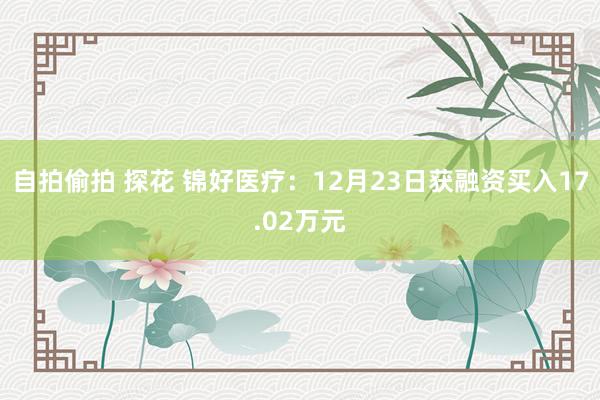 自拍偷拍 探花 锦好医疗：12月23日获融资买入17.02万元