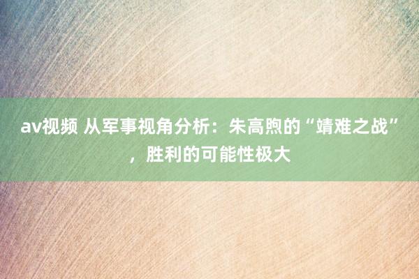 av视频 从军事视角分析：朱高煦的“靖难之战”，胜利的可能性极大