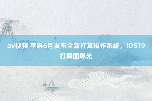 av视频 苹果6月发布全新打算操作系统，iOS19打算图曝光