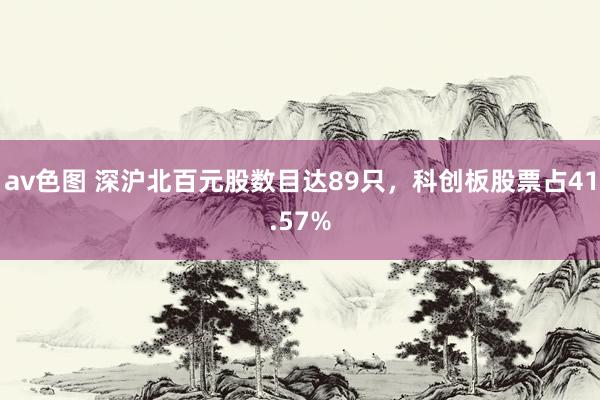 av色图 深沪北百元股数目达89只，科创板股票占41.57%