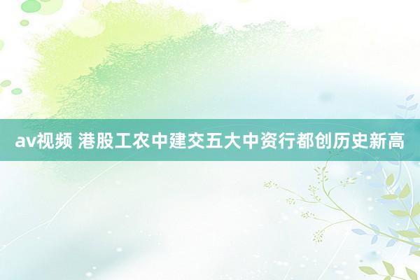 av视频 港股工农中建交五大中资行都创历史新高