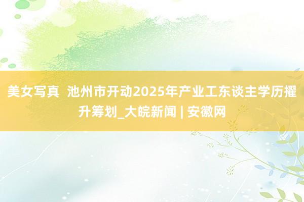 美女写真  池州市开动2025年产业工东谈主学历擢升筹划_大皖新闻 | 安徽网