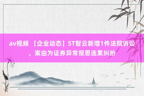 av视频 【企业动态】ST智云新增1件法院诉讼，案由为证券异常报恩连累纠纷
