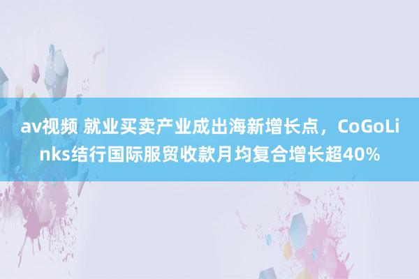 av视频 就业买卖产业成出海新增长点，CoGoLinks结行国际服贸收款月均复合增长超40%