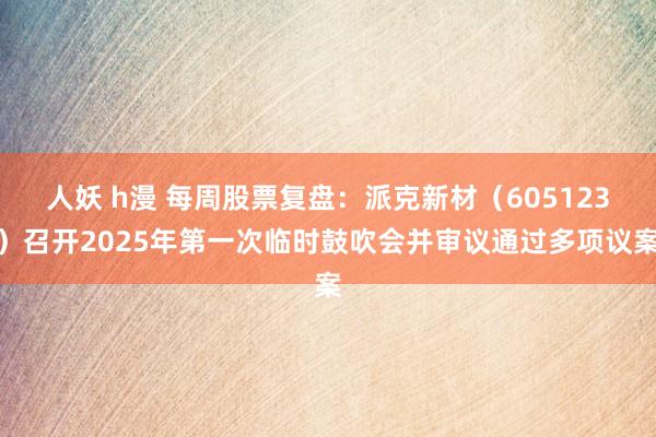 人妖 h漫 每周股票复盘：派克新材（605123）召开2025年第一次临时鼓吹会并审议通过多项议案