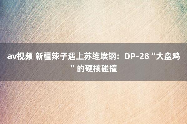 av视频 新疆辣子遇上苏维埃钢：DP-28“大盘鸡”的硬核碰撞