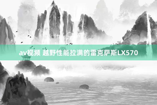 av视频 越野性能拉满的雷克萨斯LX570