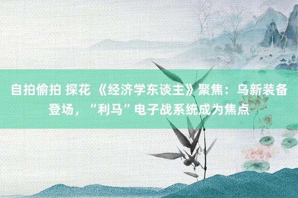 自拍偷拍 探花 《经济学东谈主》聚焦：乌新装备登场，“利马”电子战系统成为焦点