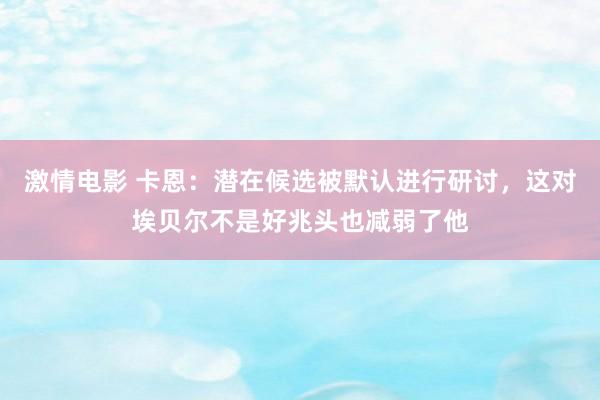 激情电影 卡恩：潜在候选被默认进行研讨，这对埃贝尔不是好兆头也减弱了他