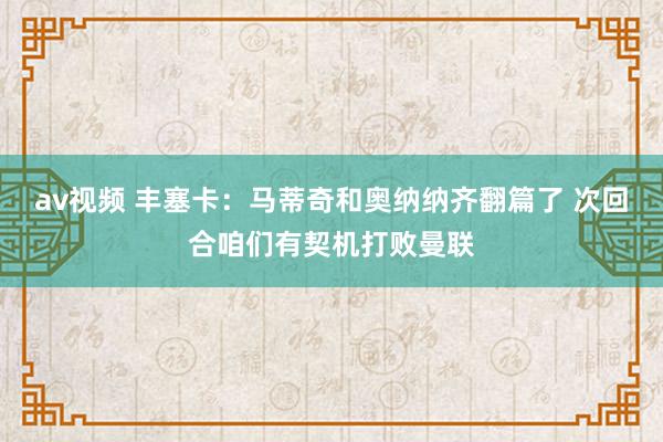 av视频 丰塞卡：马蒂奇和奥纳纳齐翻篇了 次回合咱们有契机打败曼联