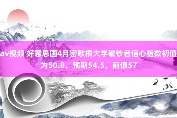 av视频 好意思国4月密歇根大学破钞者信心指数初值为50.8，预期54.5，前值57