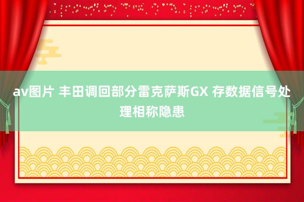 av图片 丰田调回部分雷克萨斯GX 存数据信号处理相称隐患