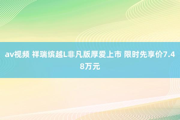 av视频 祥瑞缤越L非凡版厚爱上市 限时先享价7.48万元