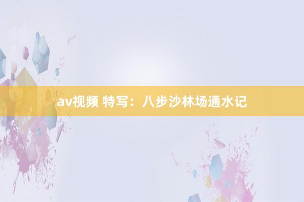 av视频 特写：八步沙林场通水记
