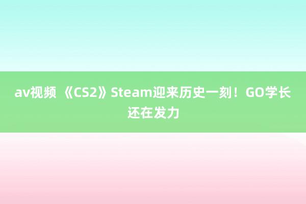 av视频 《CS2》Steam迎来历史一刻！GO学长还在发力