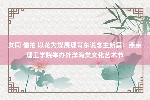 女同 偷拍 以花为媒展现育东说念主新篇！燕京理工学院举办外洋海棠文化艺术节