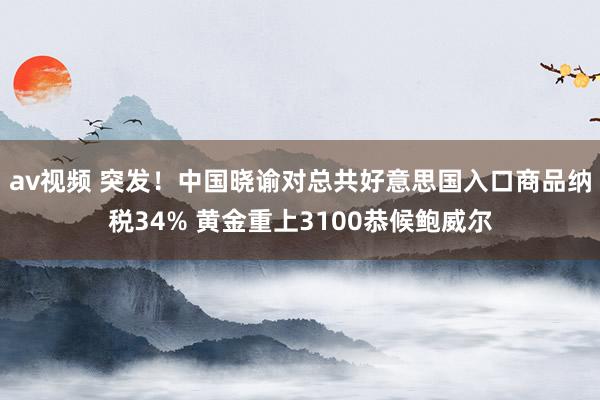 av视频 突发！中国晓谕对总共好意思国入口商品纳税34% 黄金重上3100恭候鲍威尔