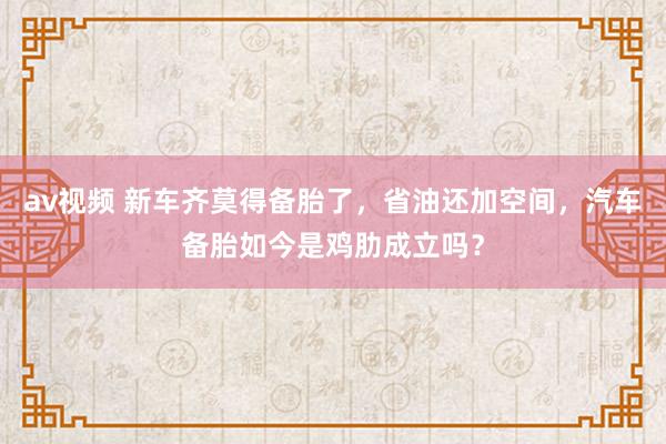 av视频 新车齐莫得备胎了，省油还加空间，汽车备胎如今是鸡肋成立吗？