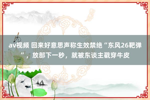 av视频 回来好意思声称生效禁绝“东风26靶弹”，放部下一秒，就被东谈主戳穿牛皮