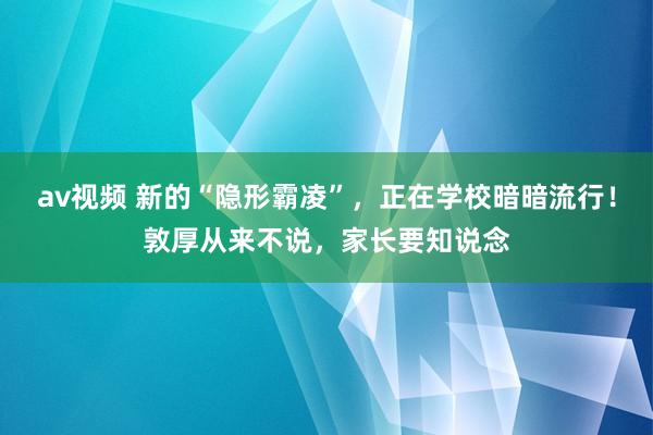 av视频 新的“隐形霸凌”，正在学校暗暗流行！敦厚从来不说，家长要知说念
