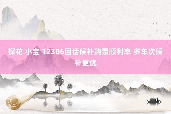探花 小宝 12306回话候补购票顺利率 多车次候补更优