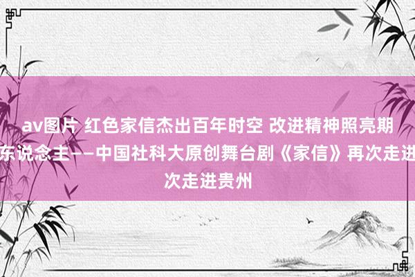 av图片 红色家信杰出百年时空 改进精神照亮期间新东说念主——中国社科大原创舞台剧《家信》再次走进贵州