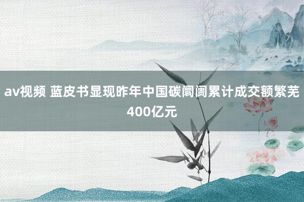 av视频 蓝皮书显现昨年中国碳阛阓累计成交额繁芜400亿元
