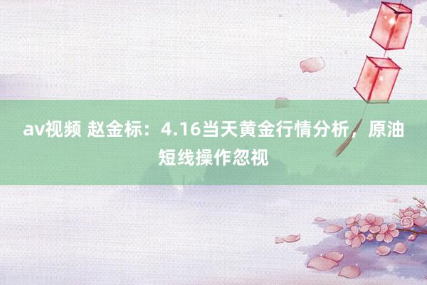av视频 赵金标：4.16当天黄金行情分析，原油短线操作忽视