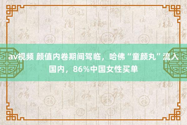 av视频 颜值内卷期间驾临，哈佛“童颜丸”流入国内，86%中国女性买单