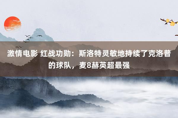 激情电影 红战功勋：斯洛特灵敏地持续了克洛普的球队，麦8赫英超最强